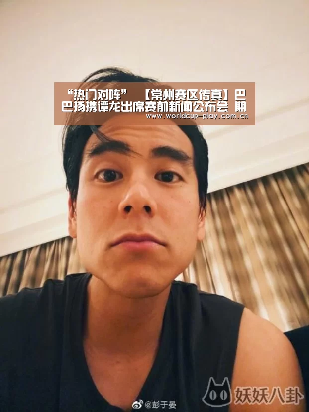 “热门对阵”
【常州赛区传真】巴巴扬携谭龙出席赛前新闻公布会 期待打好今年联赛第一枪(图4) 热门对阵