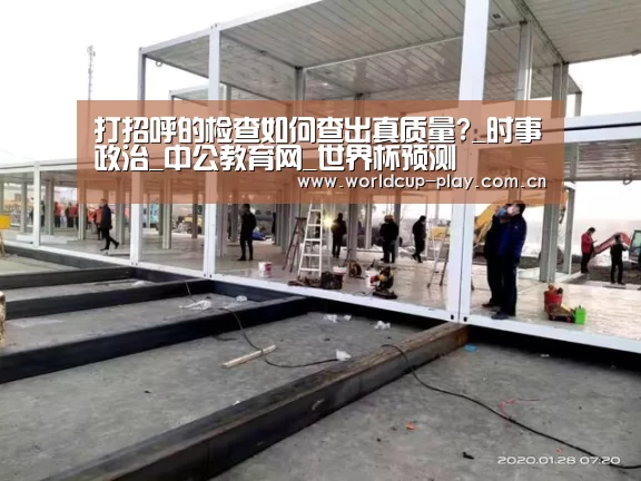 打招呼的检查如何查出真质量?_时事政治_中公教育网_世界杯预测(图4) 球队状态