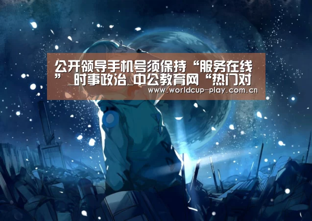 公开领导手机号须保持“服务在线”_时事政治_中公教育网“热门对阵”(图1) 世界杯预测