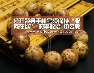 公开领导手机号须保持“服务在线”_时事政治_中公教育网“热门对阵”(图3) 观赛指南