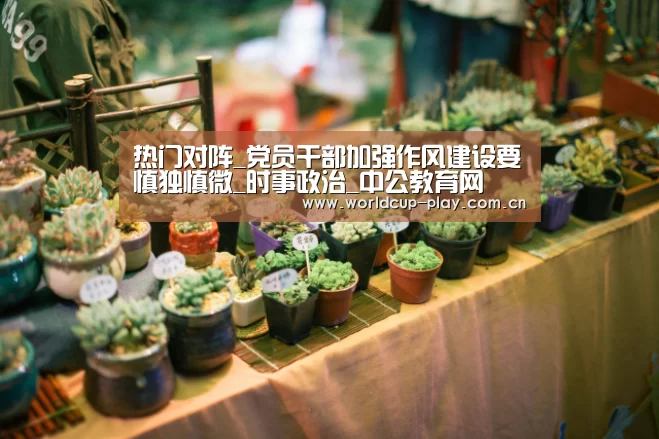 热门对阵_党员干部加强作风建设要慎独慎微_时事政治_中公教育网(图4) 热门对阵