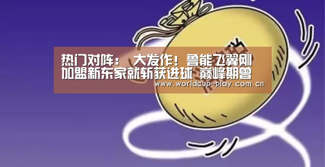 热门对阵:
大发作!鲁能飞翼刚加盟新东家就斩获进球 巅峰期曾比肩韦世豪(图1) 热门对阵