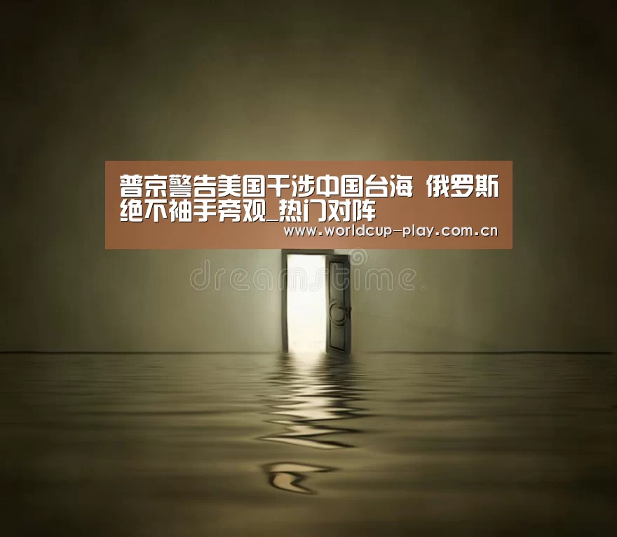 普京警告美国干涉中国台海 俄罗斯绝不袖手旁观_热门对阵(图2) 观赛指南
