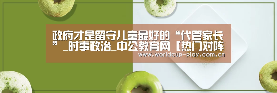 政府才是留守儿童最好的“代管家长”_时事政治_中公教育网【热